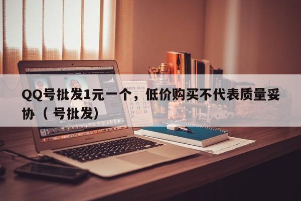 QQ号批发1元一个，低价购买不代表质量妥协（ 号批发）