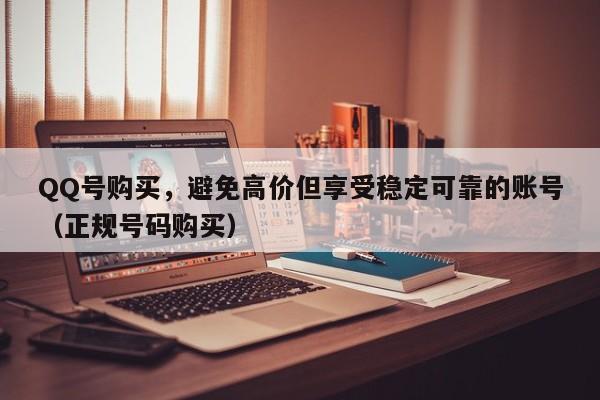 QQ号购买，避免高价但享受稳定可靠的账号（正规号码购买）