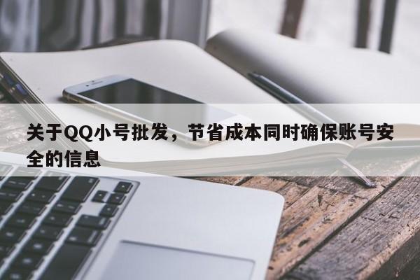 关于QQ小号批发，节省成本同时确保账号安全的信息