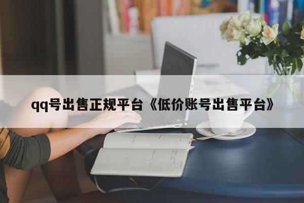qq号出售正规平台《低价账号出售平台》
