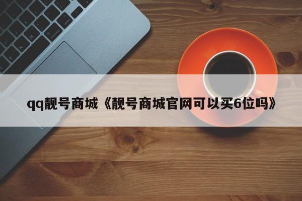 qq靓号商城《靓号商城官网可以买6位吗》