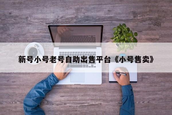 新号小号老号自助出售平台《小号售卖》
