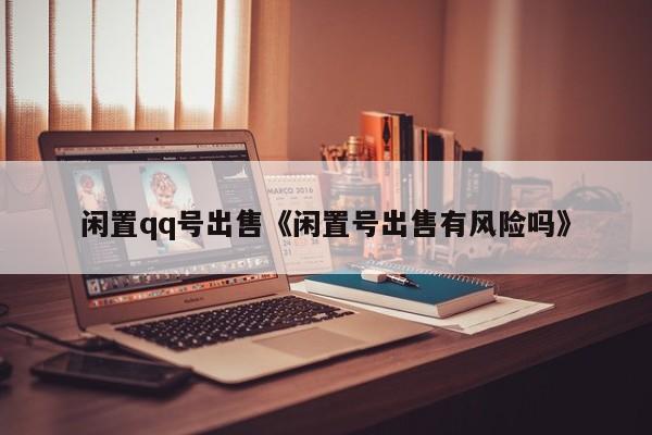 闲置qq号出售《闲置号出售有风险吗》
