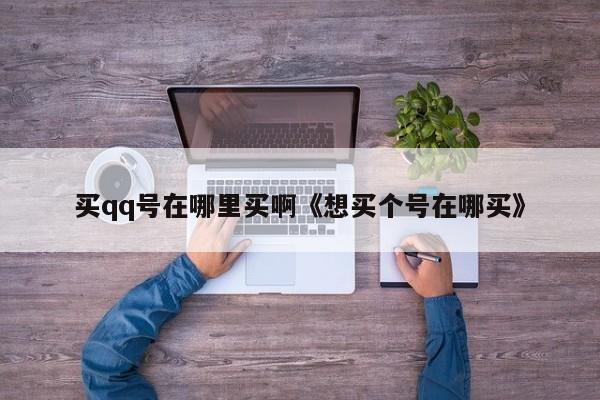 买qq号在哪里买啊《想买个号在哪买》