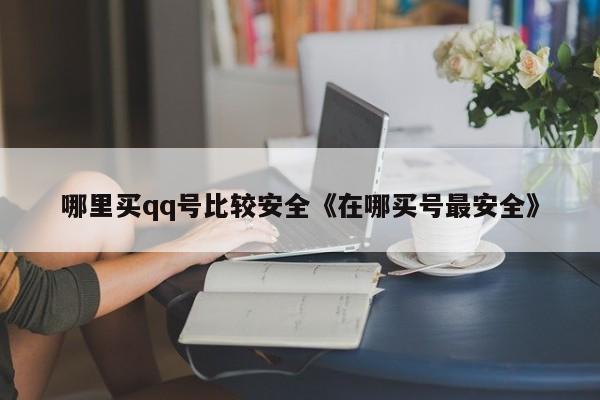 哪里买qq号比较安全《在哪买号最安全》