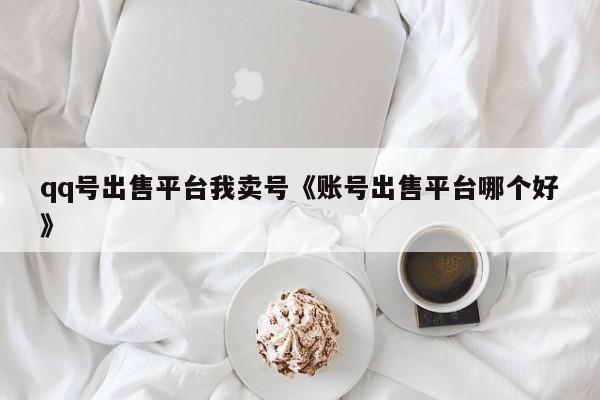 qq号出售平台我卖号《账号出售平台哪个好》
