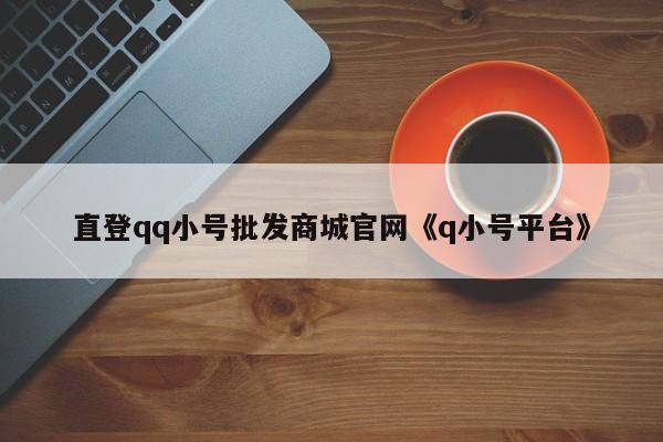 直登qq小号批发商城官网《q小号平台》