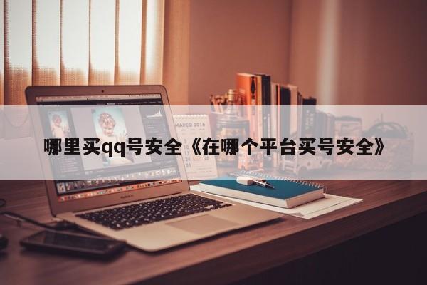 哪里买qq号安全《在哪个平台买号安全》