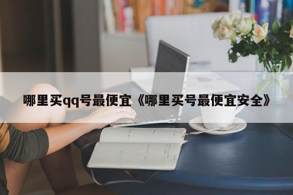 哪里买qq号最便宜《哪里买号最便宜安全》