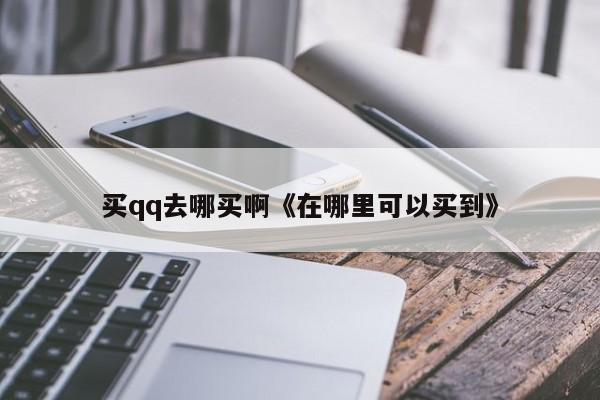 买qq去哪买啊《在哪里可以买到》