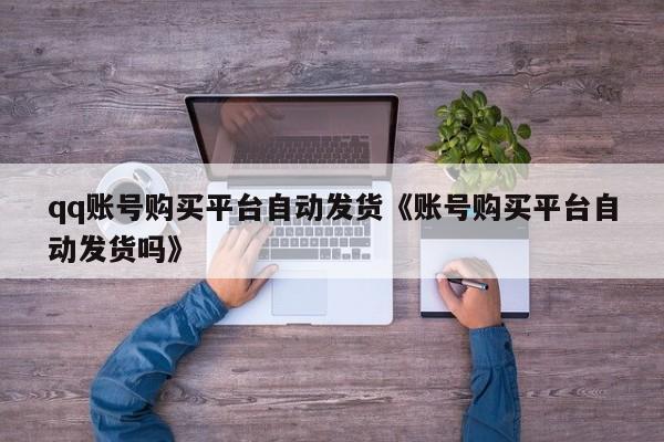 qq账号购买平台自动发货《账号购买平台自动发货吗》