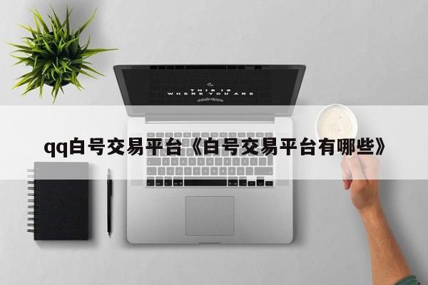 qq白号交易平台《白号交易平台有哪些》