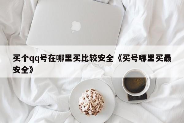 买个qq号在哪里买比较安全《买号哪里买最安全》